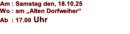 Am : Samstag den, 18.10.25 Wo : am „Alten Dorfweiher“ Ab  : 17.00 Uhr
